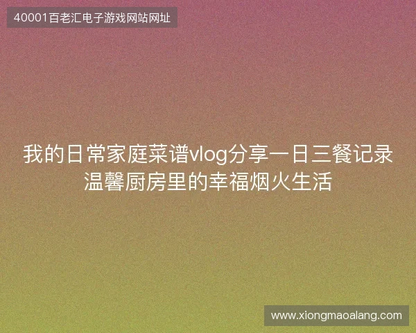 我的日常家庭菜谱vlog分享一日三餐记录温馨厨房里的幸福烟火生活