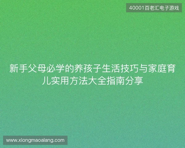 新手父母必学的养孩子生活技巧与家庭育儿实用方法大全指南分享